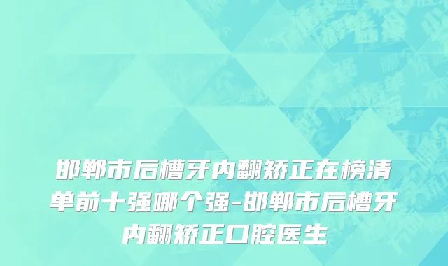 邯郸市后槽牙内翻矫正在榜清单前十强哪个强-邯郸市后槽牙内翻矫正口腔医生