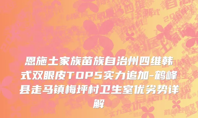 恩施土家族苗族自治州四维韩式双眼皮TOP5实力追加-鹤峰县走马镇梅坪村卫生室优劣势详解