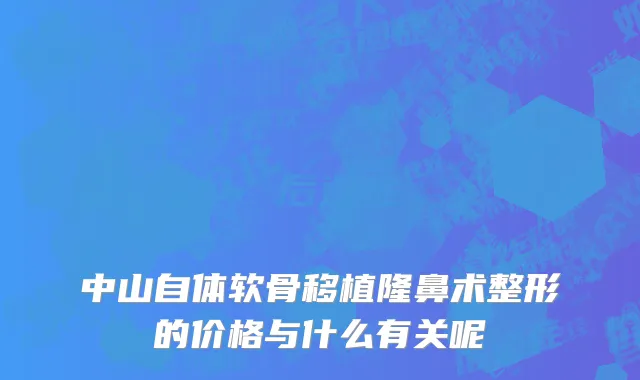 中山自体软骨移植隆鼻术整形的价格与什么有关呢