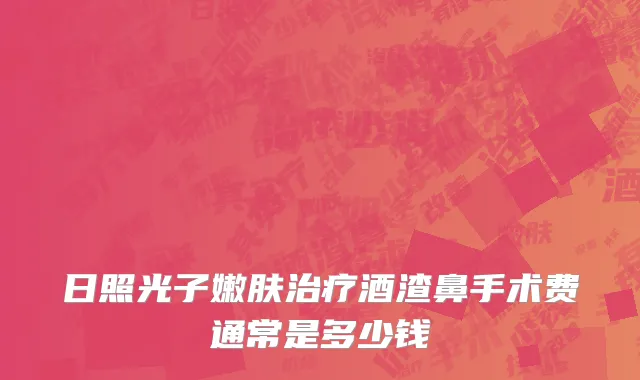 日照光子嫩肤治疗酒渣鼻手术费通常是多少钱