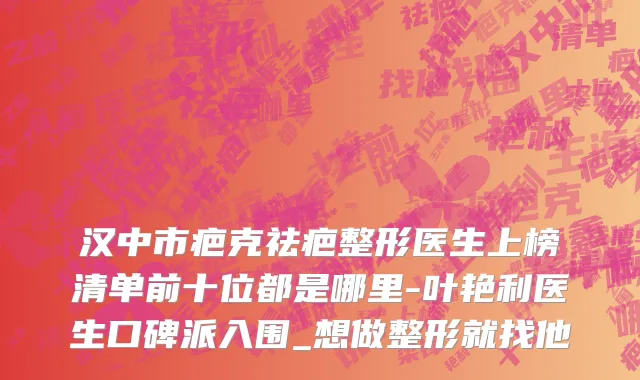 汉中市疤克祛疤整形医生上榜清单前十位都是哪里-叶艳利医生口碑派入围_想做整形就找他
