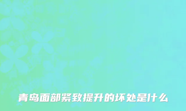 青岛面部紧致提升的坏处是什么