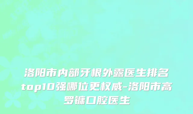 洛阳市内部牙根外露医生排名top10强哪位更权威-洛阳市高罗镛口腔医生