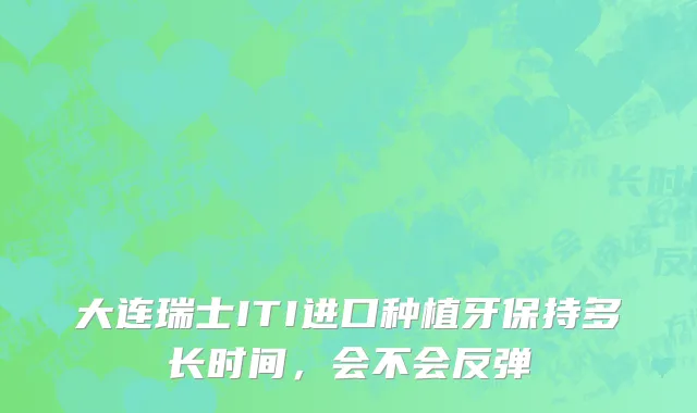 大连瑞士ITI进口种植牙保持多长时间，会不会反弹