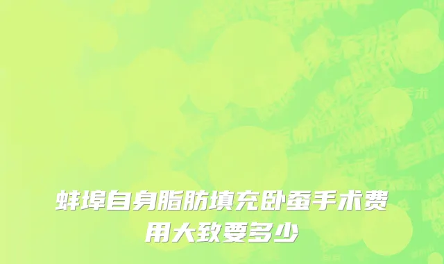 蚌埠自身脂肪填充卧蚕手术费用大致要多少