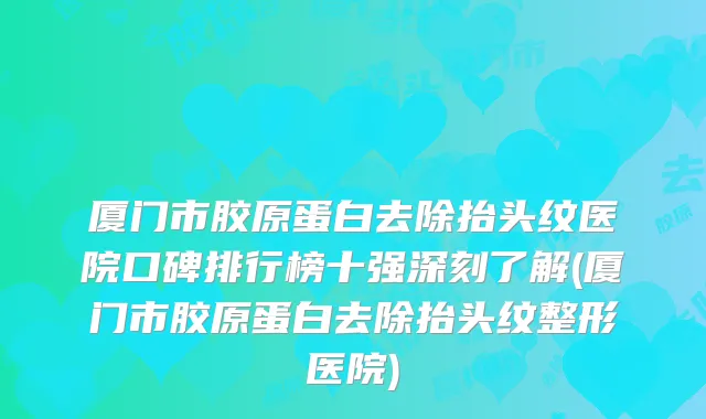 厦门市胶原蛋白去除抬头纹医院口碑排行榜十强深刻了解(厦门市胶原蛋白去除抬头纹整形医院)