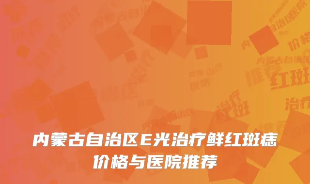 内蒙古自治区E光治疗鲜红斑痣价格与医院推荐