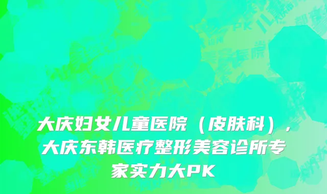 大庆妇女儿童医院（皮肤科）,大庆东韩医疗整形美容诊所专家实力大PK