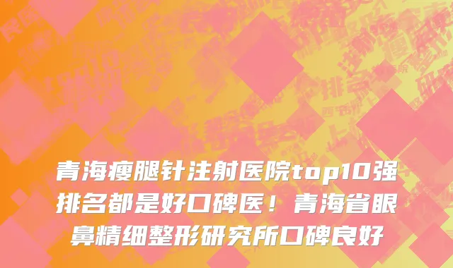 青海瘦腿针注射医院top10强排名都是好口碑医!青海省眼鼻精细整形研究所口碑良好