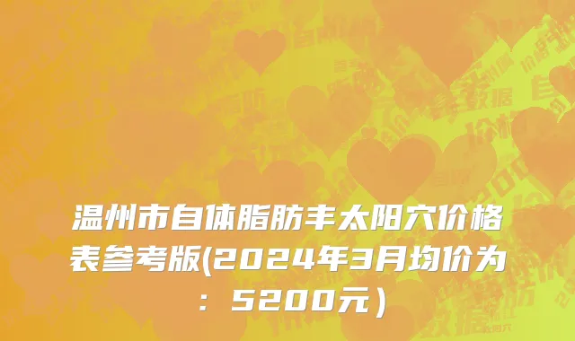 温州市自体脂肪丰太阳穴价格表参考版(2024年3月均价为：5200元）