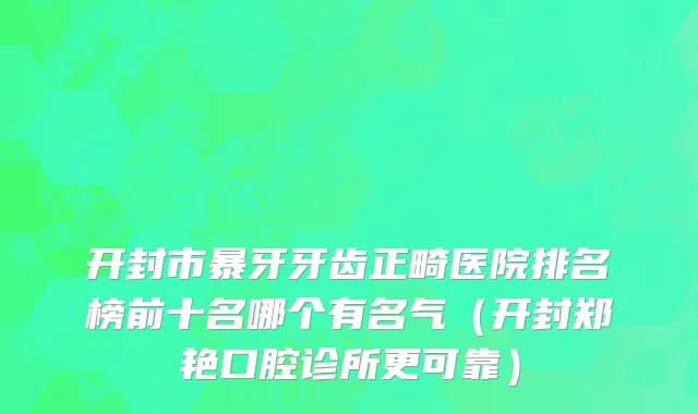开封市暴牙牙齿正畸医院排名榜前十名哪个有名气（开封郑艳口腔诊所更可靠）