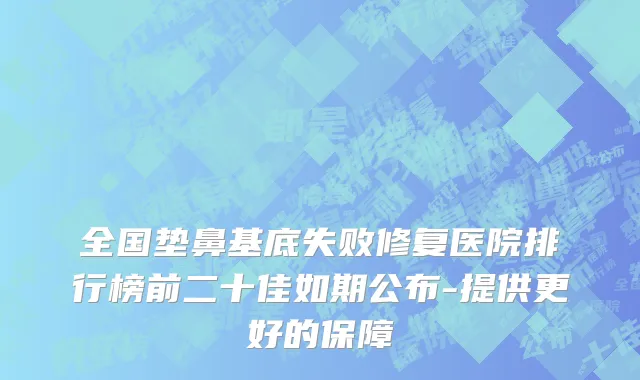 全国垫鼻基底失败修复医院排行榜前二十佳如期公布-提供更好的保障