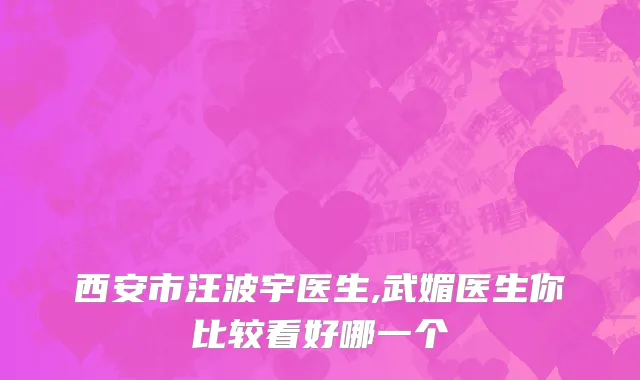西安市汪波宇医生,武媚医生你比较看好哪一个