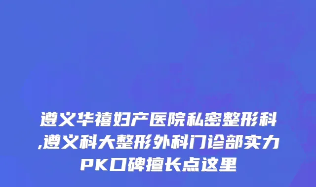 遵义华禧妇产医院私密整形科,遵义科大整形外科门诊部实力PK口碑擅长点这里