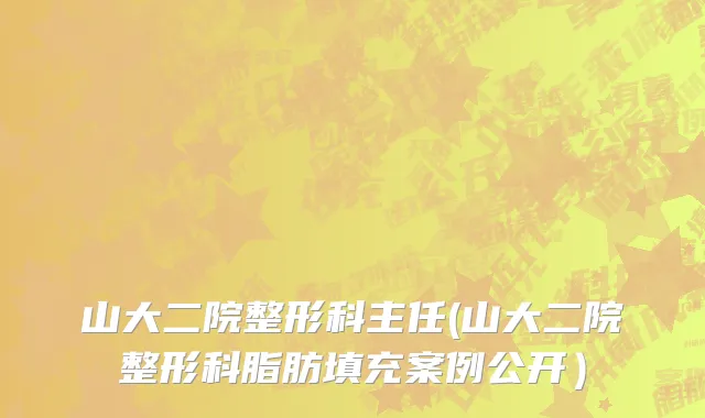 山大二院整形科主任(山大二院整形科脂肪填充案例公开）