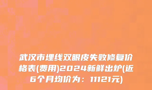 武汉市埋线双眼皮失败修复价格表(费用)2024新鲜出炉(近6个月均价为：11121元)