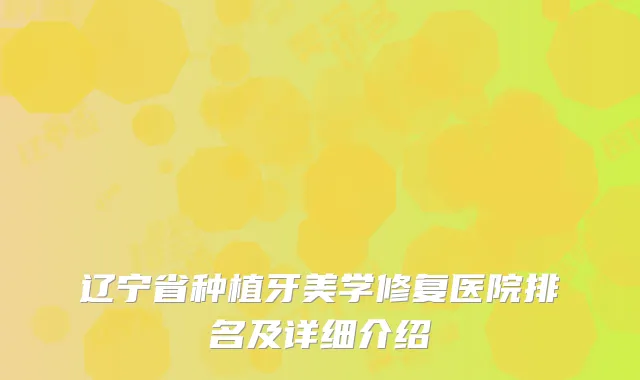辽宁省种植牙美学修复医院排名及详细介绍