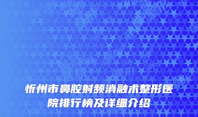 忻州市鼻腔射频消融术整形医院排行榜及详细介绍