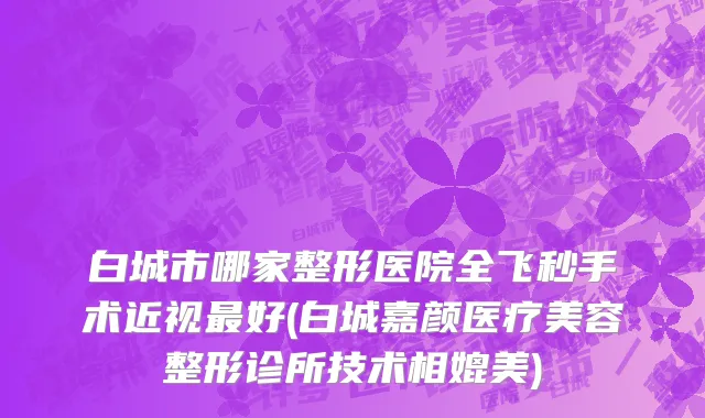 白城市哪家整形医院全飞秒手术近视最好(白城嘉颜医疗美容整形诊所技术相媲美)