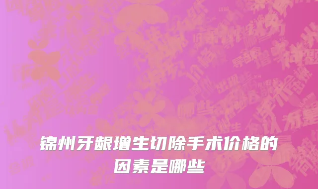 锦州牙龈增生切除手术价格的因素是哪些
