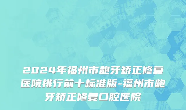 2024年福州市龅牙矫正修复医院排行前十标准版-福州市龅牙矫正修复口腔医院