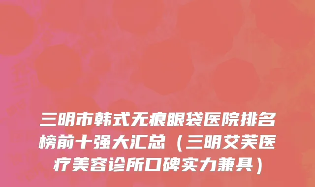 三明市韩式无痕眼袋医院排名榜前十强大汇总（三明艾芙医疗美容诊所口碑实力兼具）