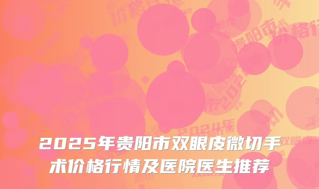 2025年贵阳市双眼皮微切手术价格行情及医院医生推荐