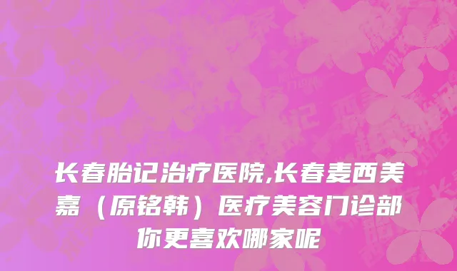 长春胎记治疗医院,长春麦西美嘉（原铭韩）医疗美容门诊部你更喜欢哪家呢