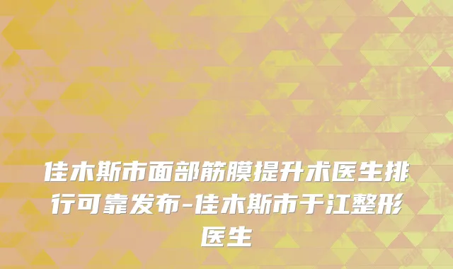 佳木斯市面部筋膜提升术医生排行可靠发布-佳木斯市于江整形医生