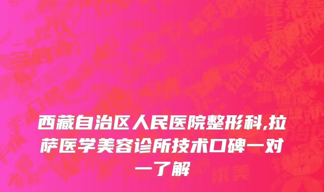 西藏自治区人民医院整形科,拉萨医学美容诊所技术口碑一对一了解