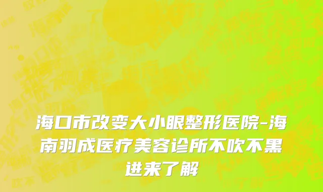 海口市改变大小眼整形医院-海南羽成医疗美容诊所不吹不黑进来了解