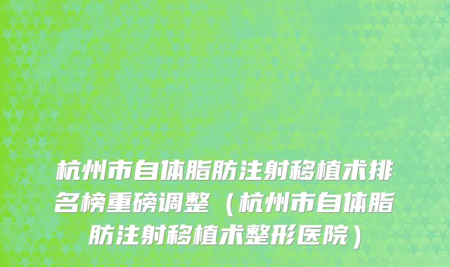 杭州市自体脂肪注射移植术排名榜重磅调整（杭州市自体脂肪注射移植术整形医院）