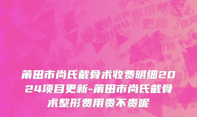 莆田市尚氏截骨术收费明细2024项目更新-莆田市尚氏截骨术整形费用贵不贵呢