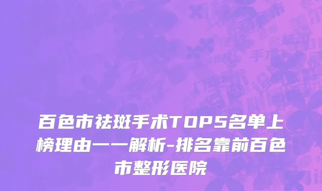 百色市祛斑手术TOP5名单上榜理由一一解析-排名靠前百色市整形医院