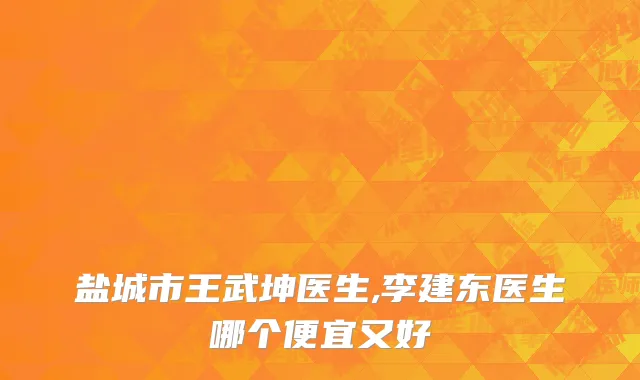 盐城市王武坤医生,李建东医生哪个便宜又好