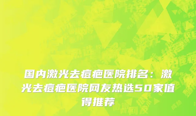 国内激光去痘疤医院排名：激光去痘疤医院网友热选50家值得推荐