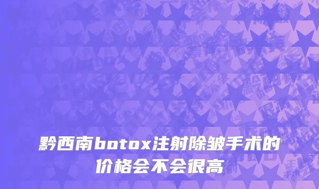 黔西南botox注射除皱手术的价格会不会很高
