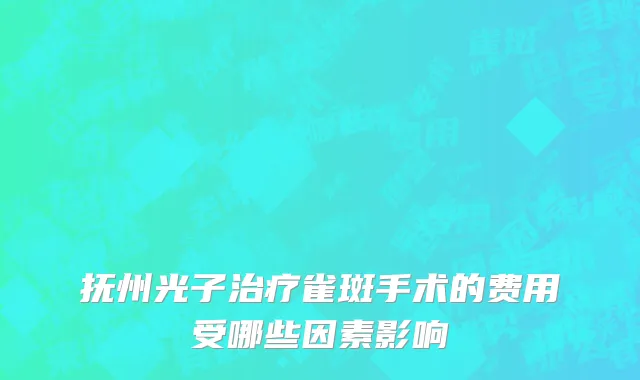 抚州光子治疗雀斑手术的费用受哪些因素影响