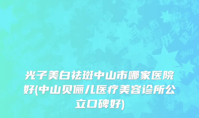 光子美白祛斑中山市哪家医院好(中山贝俪儿医疗美容诊所公立口碑好)