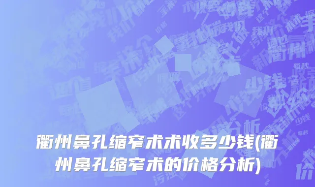衢州鼻孔缩窄术术收多少钱(衢州鼻孔缩窄术的价格分析)