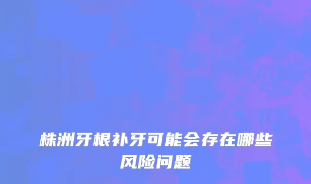 株洲牙根补牙可能会存在哪些风险问题