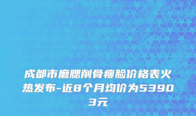 成都市磨腮削骨瘦脸价格表火热发布-近8个月均价为53903元