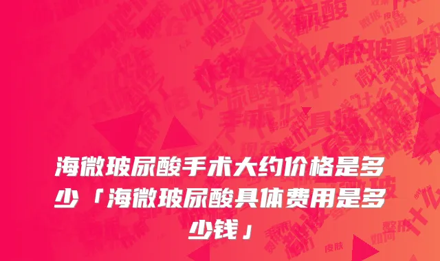 海微玻尿酸手术大约价格是多少「海微玻尿酸具体费用是多少钱」