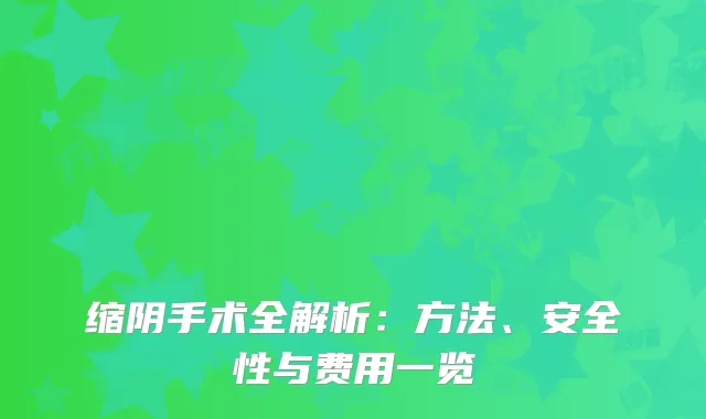缩阴手术全解析：方法、安全性与费用一览