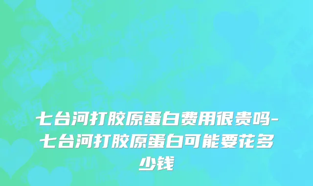 七台河打胶原蛋白费用很贵吗-七台河打胶原蛋白可能要花多少钱