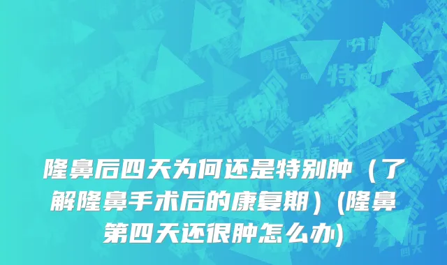 隆鼻后四天为何还是特别肿（了解隆鼻手术后的康复期）(隆鼻第四天还很肿怎么办)