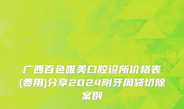 广西百色唯美口腔诊所价格表(费用)分享2024附牙周袋切除案例