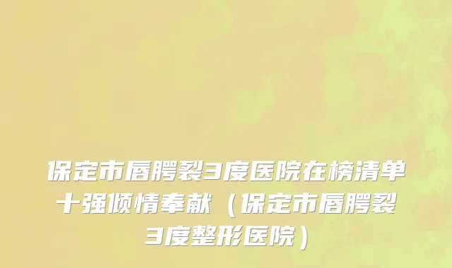 保定市唇腭裂3度医院在榜清单十强倾情奉献（保定市唇腭裂3度整形医院）