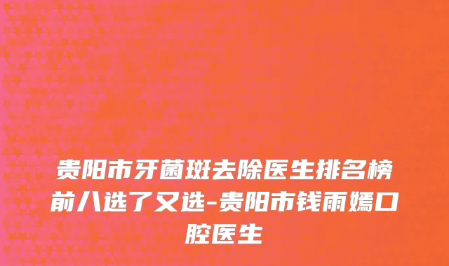 贵阳市牙菌斑去除医生排名榜前八选了又选-贵阳市钱雨嫣口腔医生