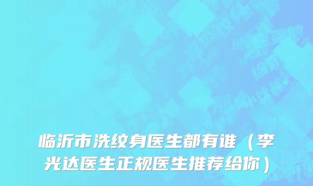 临沂市洗纹身医生都有谁（李光达医生正规医生推荐给你）